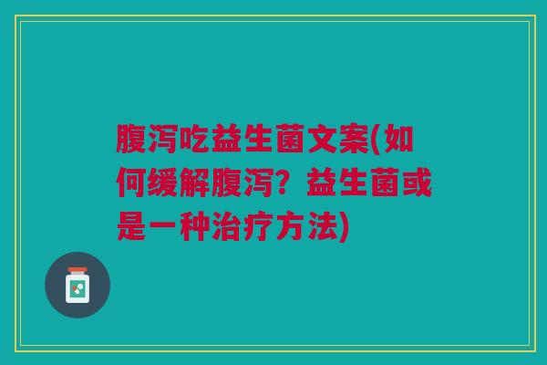 吃益生菌文案(如何缓解?益生菌或是一种方法) 吃益生菌文案(如何缓解?益生菌或是一种方法)
