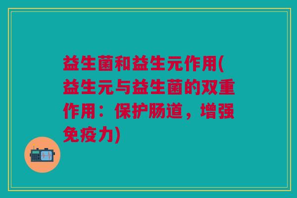 益生菌和益生元作用(益生元与益生菌的双重作用:保护肠道,增强免疫力)