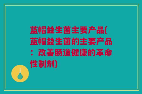 蓝帽益生菌主要产品(蓝帽益生菌的主要产品:改善肠道健康的革命性制剂)