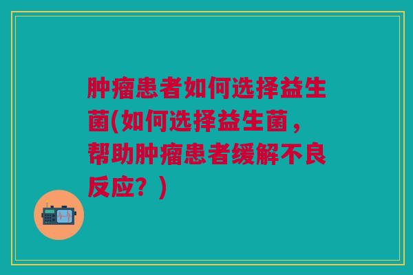 患者如何选择益生菌(如何选择益生菌,帮助患者缓解不良反应?) 患者如何选择益生菌(如何选择益生菌,帮助患者缓解不良反应?)