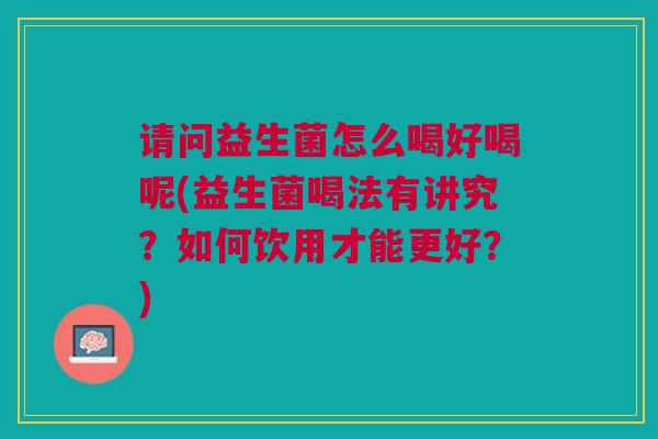 请问益生菌怎么喝好喝呢(益生菌喝法有讲究?如何饮用才能更好?)