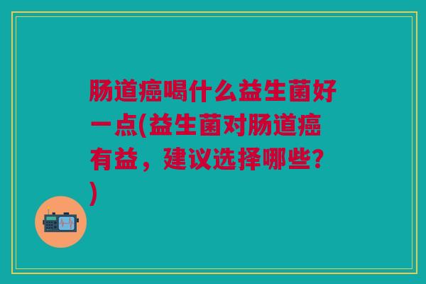 肠道癌喝什么益生菌好一点(益生菌对肠道癌有益,建议选择哪些?)