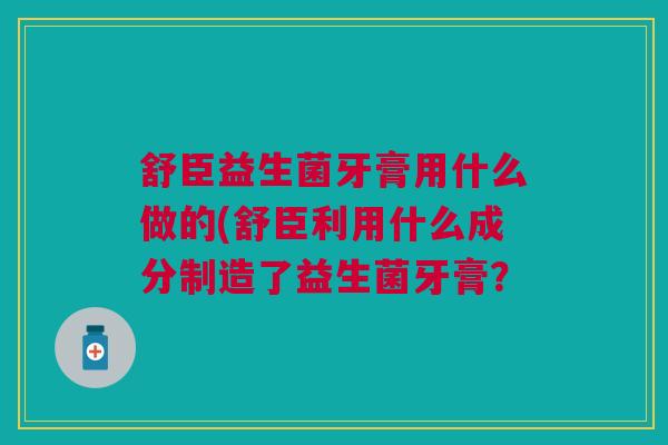 舒臣益生菌牙膏用什么做的(舒臣利用什么成分制造了益生菌牙膏?