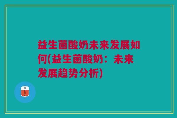 益生菌酸奶未来发展如何(益生菌酸奶：未来发展趋势分析)