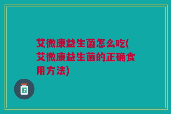 艾微康益生菌怎么吃(艾微康益生菌的正确食用方法) 艾微康益生菌怎么吃(艾微康益生菌的正确食用方法)