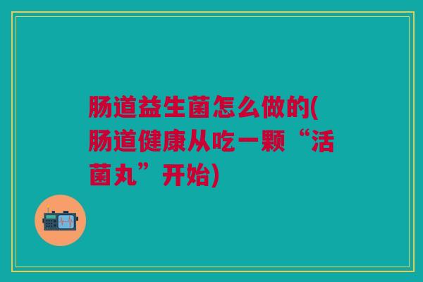 肠道益生菌怎么做的(肠道健康从吃一颗“活菌丸”开始)