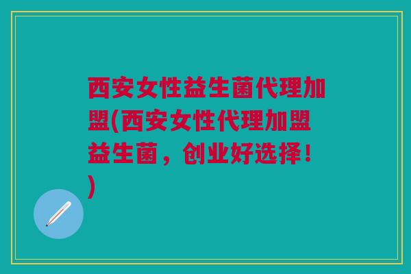 西安女性益生菌代理加盟(西安女性代理加盟益生菌,创业好选择!) 西安女性益生菌代理加盟(西安女性代理加盟益生菌,创业好选择!)