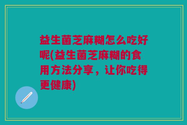 益生菌芝麻糊怎么吃好呢(益生菌芝麻糊的食用方法分享,让你吃得更健康)