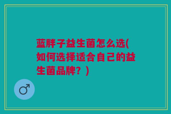 蓝胖子益生菌怎么选(如何选择适合自己的益生菌品牌?)
