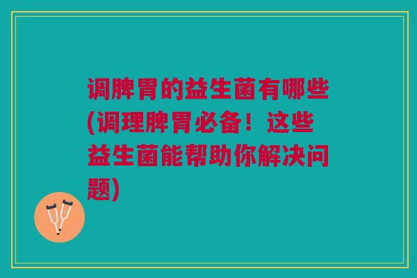 调脾胃的益生菌有哪些(调理脾胃必备!这些益生菌能帮助你解决问题) 调脾胃的益生菌有哪些(调理脾胃必备!这些益生菌能帮助你解决问题)