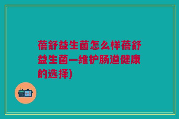 蓓舒益生菌怎么样蓓舒益生菌—维护肠道健康的选择)