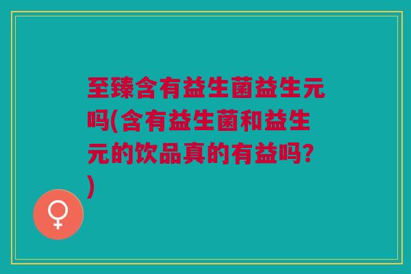 至臻含有益生菌益生元吗(含有益生菌和益生元的饮品真的有益吗?) 至臻含有益生菌益生元吗(含有益生菌和益生元的饮品真的有益吗?)