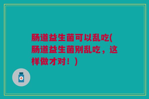 肠道益生菌可以乱吃(肠道益生菌别乱吃,这样做才对!)