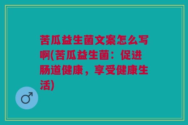 苦瓜益生菌文案怎么写啊(苦瓜益生菌:促进肠道健康,享受健康生活)