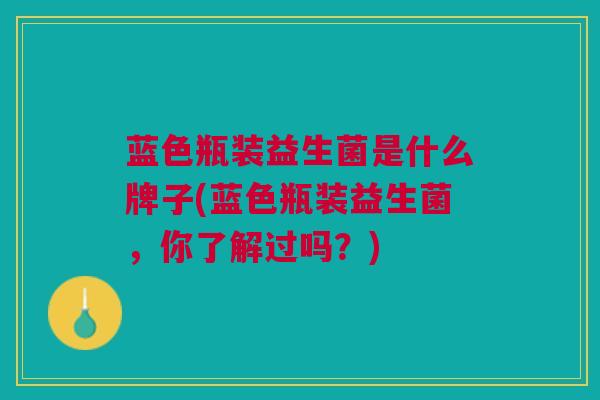蓝色瓶装益生菌是什么牌子(蓝色瓶装益生菌,你了解过吗?) 蓝色瓶装益生菌是什么牌子(蓝色瓶装益生菌,你了解过吗?)