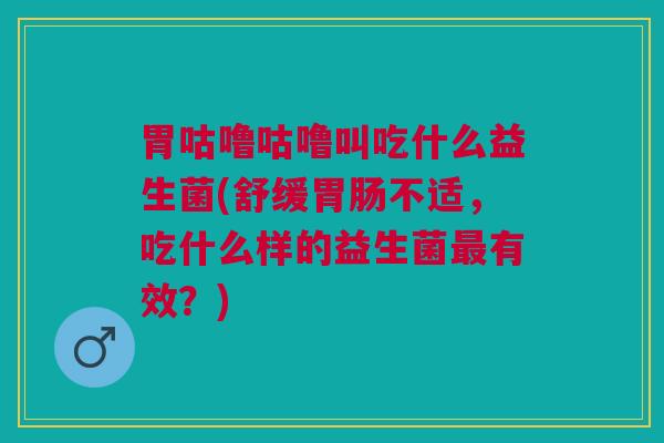 胃咕噜咕噜叫吃什么益生菌(舒缓胃肠不适,吃什么样的益生菌最有效?)