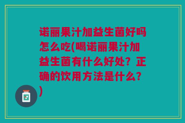 诺丽果汁加益生菌好吗怎么吃(喝诺丽果汁加益生菌有什么好处?正确的饮用方法是什么?)