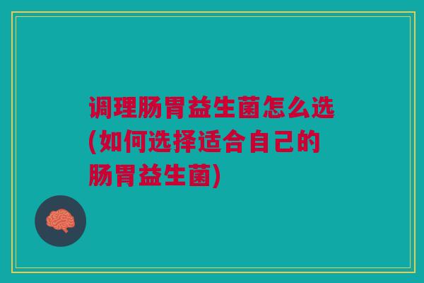 调理肠胃益生菌怎么选(如何选择适合自己的肠胃益生菌)