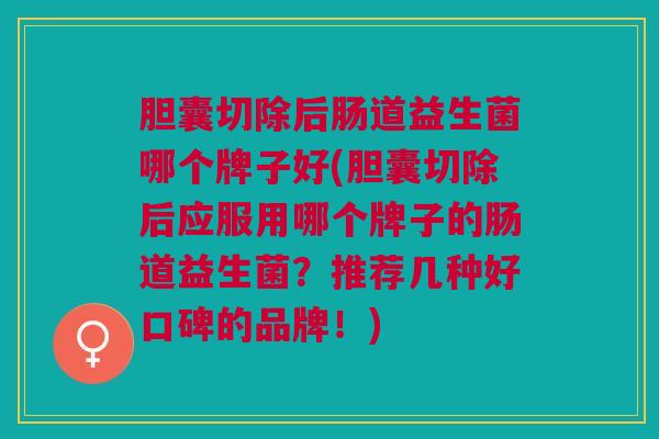 胆囊切除后肠道益生菌哪个牌子好(胆囊切除后应服用哪个牌子的肠道益生菌?推荐几种好口碑的品牌!)