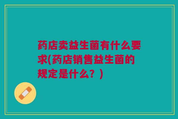 药店卖益生菌有什么要求(药店销售益生菌的规定是什么?)