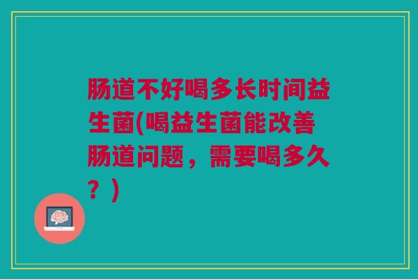 肠道不好喝多长时间益生菌(喝益生菌能改善肠道问题,需要喝多久?)
