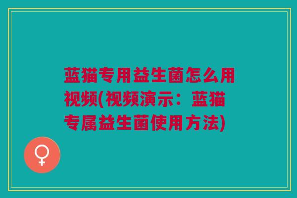 蓝猫专用益生菌怎么用视频(视频演示:蓝猫专属益生菌使用方法)