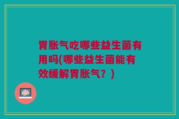 胃胀气吃哪些益生菌有用吗(哪些益生菌能有效缓解胃胀气?)