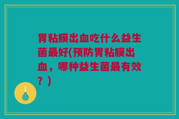 胃粘膜出吃什么益生菌好(胃粘膜出，哪种益生菌有效？)