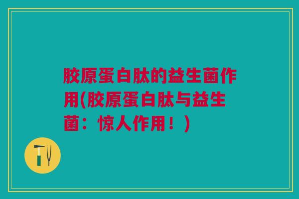 胶原蛋白肽的益生菌作用(胶原蛋白肽与益生菌：惊人作用！)