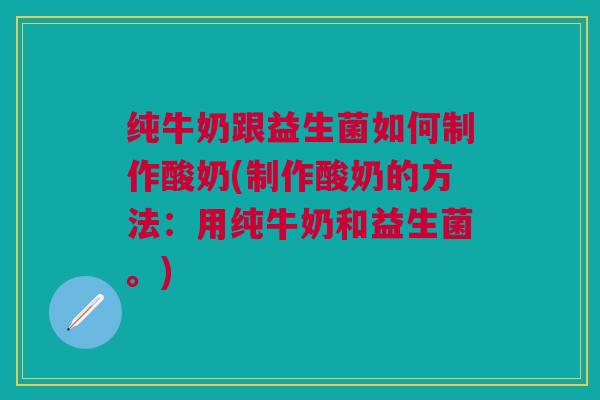纯牛奶跟益生菌如何制作酸奶(制作酸奶的方法:用纯牛奶和益生菌。)