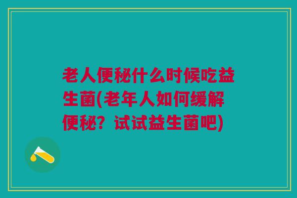 老人便秘什么时候吃益生菌(老年人如何缓解便秘?试试益生菌吧)