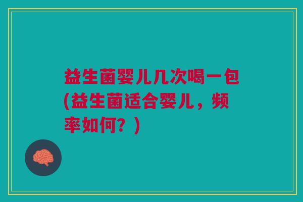 益生菌婴儿几次喝一包(益生菌适合婴儿,频率如何?) 益生菌婴儿几次喝一包(益生菌适合婴儿,频率如何?)