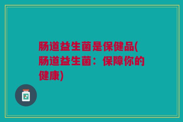 肠道益生菌是保健品(肠道益生菌:保障你的健康)