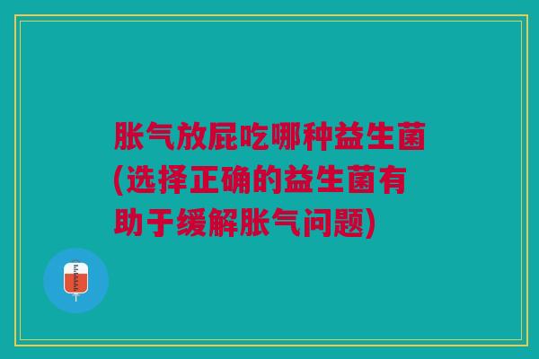 胀气放屁吃哪种益生菌(选择正确的益生菌有助于缓解胀气问题)