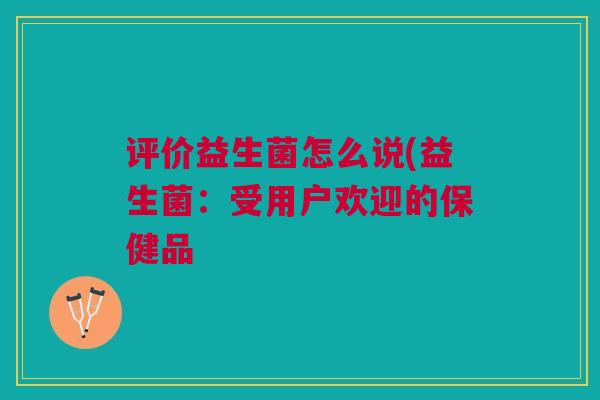 评价益生菌怎么说(益生菌：受用户欢迎的保健品