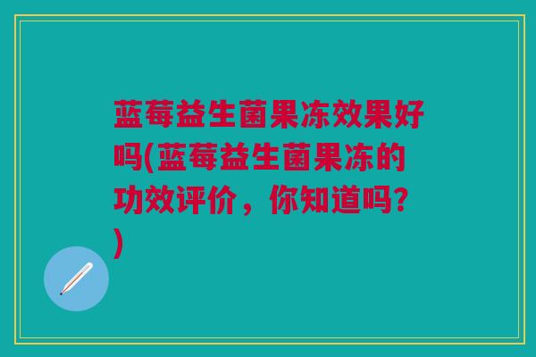蓝莓益生菌果冻效果好吗(蓝莓益生菌果冻的功效评价,你知道吗?) 蓝莓益生菌果冻效果好吗(蓝莓益生菌果冻的功效评价,你知道吗?)