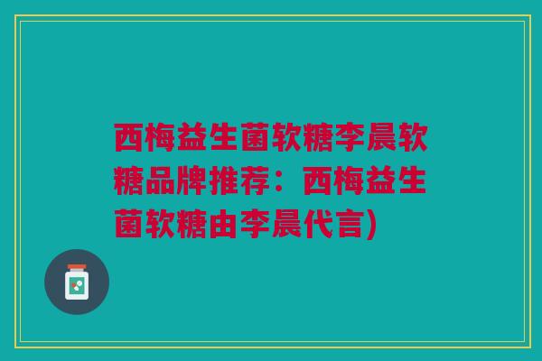 西梅益生菌软糖李晨软糖品牌推荐:西梅益生菌软糖由李晨代言)