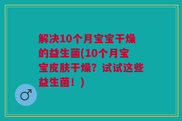 解决10个月宝宝干燥的益生菌(10个月宝宝干燥?试试这些益生菌!) 解决10个月宝宝干燥的益生菌(10个月宝宝干燥?试试这些益生菌!)