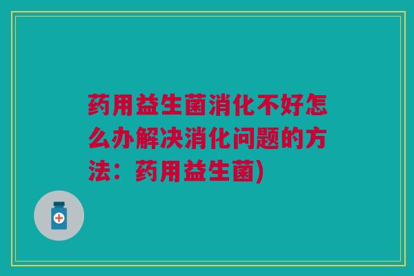 药用益生菌消化不好怎么办解决消化问题的方法:药用益生菌) 药用益生菌消化不好怎么办解决消化问题的方法:药用益生菌)