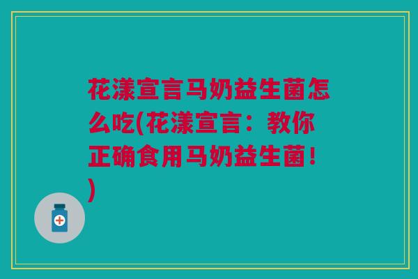 花漾宣言马奶益生菌怎么吃(花漾宣言:教你正确食用马奶益生菌!)
