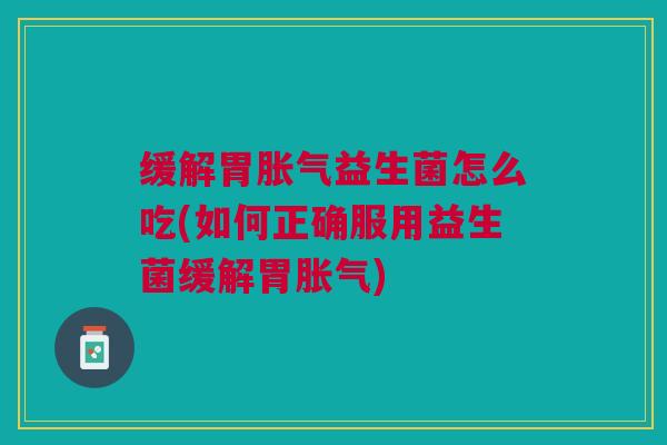缓解胃胀气益生菌怎么吃(如何正确服用益生菌缓解胃胀气)