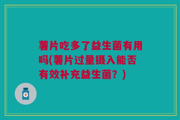薯片吃多了益生菌有用吗(薯片过量摄入能否有效补充益生菌？)
