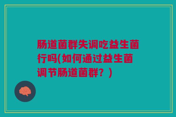 肠道菌群失调吃益生菌行吗(如何通过益生菌调节肠道菌群？)
