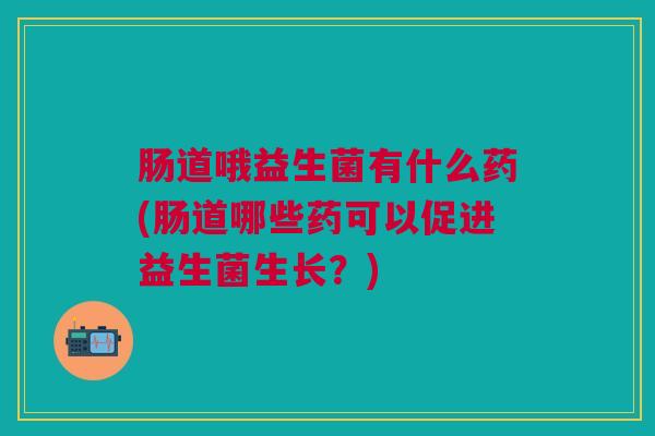 肠道哦益生菌有什么药(肠道哪些药可以促进益生菌生长?)