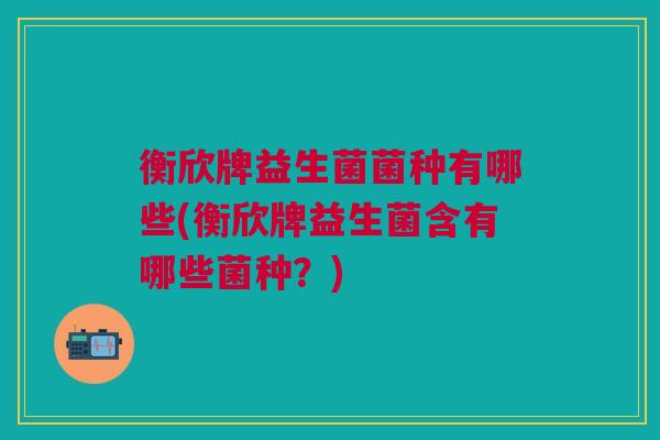 衡欣牌益生菌菌种有哪些(衡欣牌益生菌含有哪些菌种?)