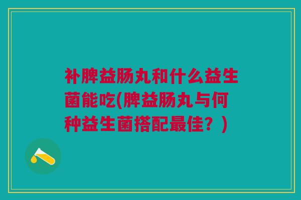补脾益肠丸和什么益生菌能吃(脾益肠丸与何种益生菌搭配佳?) 补脾益肠丸和什么益生菌能吃(脾益肠丸与何种益生菌搭配佳?)