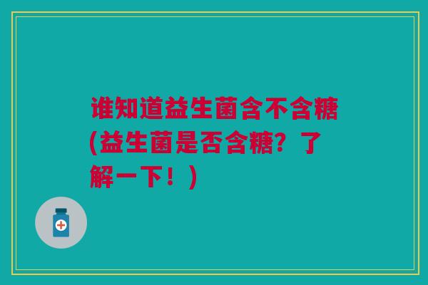 谁知道益生菌含不含糖(益生菌是否含糖？了解一下！)