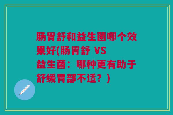 肠胃舒和益生菌哪个效果好(肠胃舒 VS 益生菌:哪种更有助于舒缓胃部不适?) 肠胃舒和益生菌哪个效果好(肠胃舒 VS 益生菌:哪种更有助于舒缓胃部不适?)