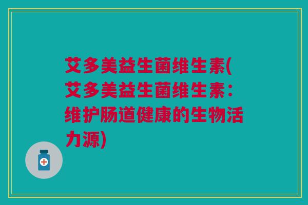 艾多美益生菌维生素(艾多美益生菌维生素：维护肠道健康的生物活力源)