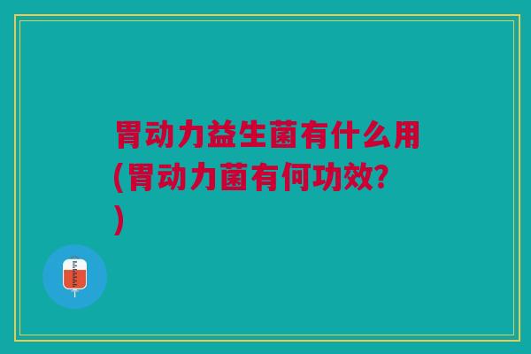 胃动力益生菌有什么用(胃动力菌有何功效?) 胃动力益生菌有什么用(胃动力菌有何功效?)